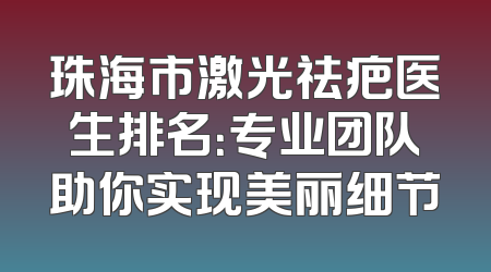 珠海市激光祛疤医生排名：专业团队助你实现美丽细节