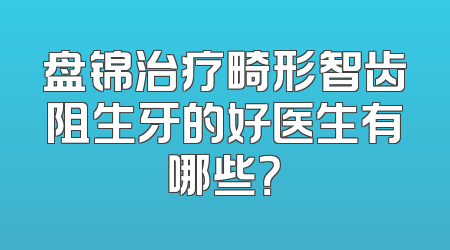 盘锦治疗畸形智齿阻生牙的好医生有哪些？