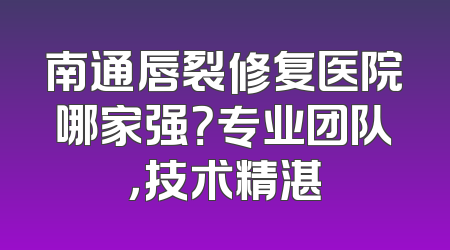 南通唇裂修复医院哪家强？专业团队，技术精湛