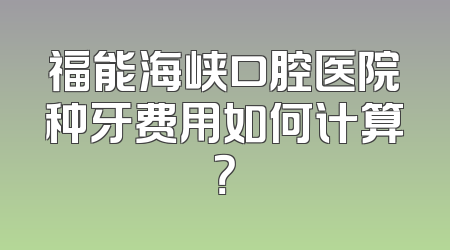 福能海峡口腔医院种牙费用如何计算？