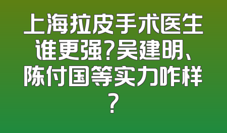 上海拉皮手术医生谁更强？吴建明、陈付国等实力咋样？
