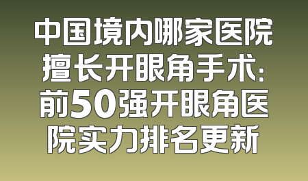 中国境内哪家医院擅长开眼角手术：前50强开眼角医院实力排名更新