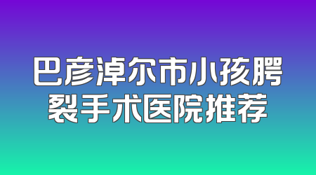 巴彦淖尔市小孩腭裂手术医院推荐