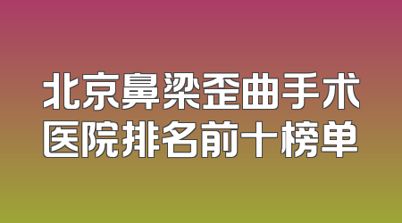 北京鼻梁歪曲手术医院排名前十榜单