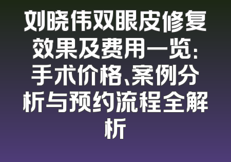 刘晓伟双眼皮修复效果及费用一览：手术价格、案例分析与预约流程全解析