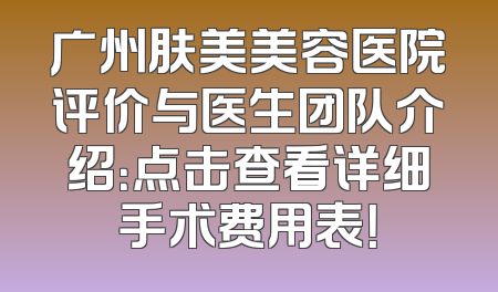 广州肤美美容医院评价与医生团队介绍：点击查看详细手术费用表！