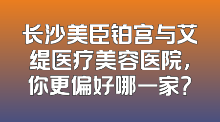 长沙美臣铂宫与艾缇医疗美容医院，你更偏好哪一家？