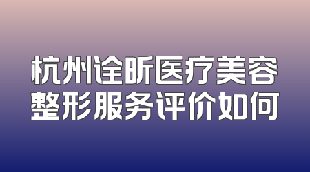 杭州诠昕医疗美容整形服务评价如何