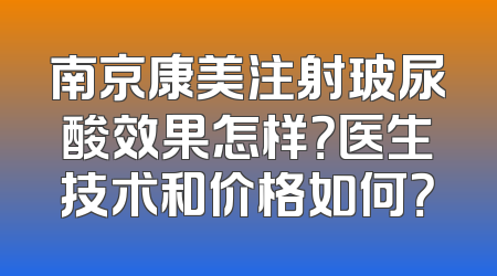南京康美注射玻尿酸效果怎样？医生技术和价格如何？