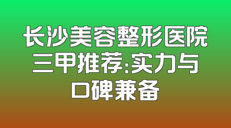 长沙美容整形医院三甲推荐：实力与口碑兼备