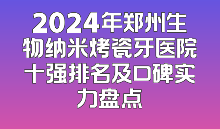 2024年郑州生物纳米烤瓷牙医院十强排名及口碑实力盘点