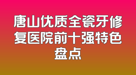 唐山优质全瓷牙修复医院前十强特色盘点