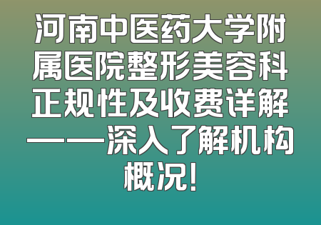 河南中医药大学附属医院整形美容科正规性及收费详解——深入了解机构概况！
