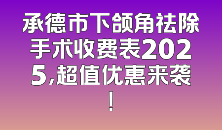 承德市下颌角祛除手术收费表2025，超值优惠来袭！