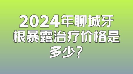 2024年聊城牙根暴露治疗价格是多少？
