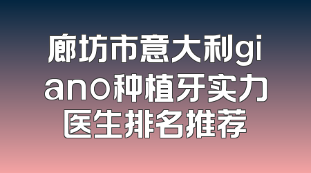 廊坊市意大利giano种植牙实力医生排名推荐