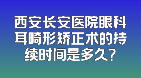 西安长安医院眼科耳畸形矫正术的持续时间是多久？