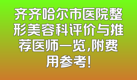 齐齐哈尔市医院整形美容科评价与推荐医师一览，附费用参考！