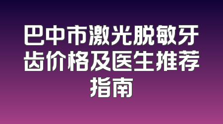 巴中市激光脱敏牙齿价格及医生推荐指南