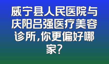 威宁县人民医院与庆阳吕强医疗美容诊所，你更偏好哪家？