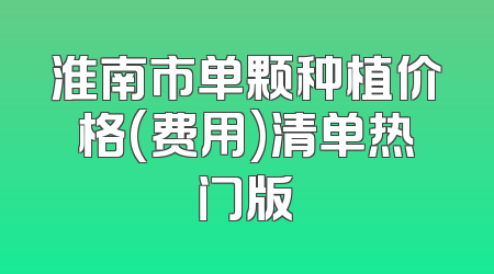 淮南市单颗种植价格(费用)清单热门版