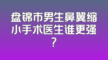 盘锦市男生鼻翼缩小手术医生谁更强？