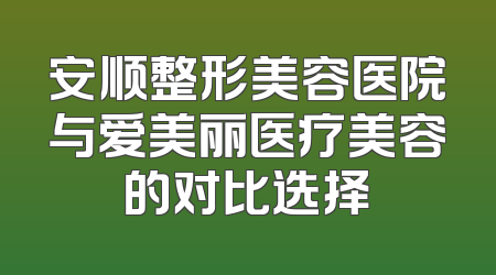 安顺整形美容医院与爱美丽医疗美容的对比选择