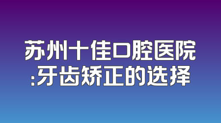 苏州十佳口腔医院：牙齿矫正的选择