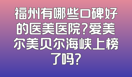 福州有哪些口碑好的医美医院？爱美尔美贝尔海峡上榜了吗？