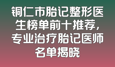 铜仁市胎记整形医生榜单前十推荐，专业治疗胎记医师名单揭晓
