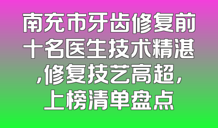南充市牙齿修复前十名医生技术精湛，修复技艺高超，上榜清单盘点
