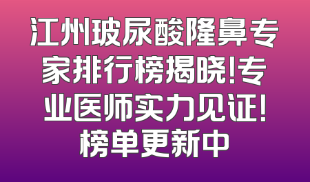 江州玻尿酸隆鼻专家排行榜揭晓！专业医师实力见证！榜单更新中