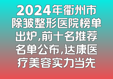 2024年衢州市除皱整形医院榜单出炉，前十名推荐名单公布，达康医疗美容实力当先