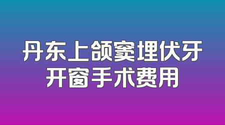 丹东上颌窦埋伏牙开窗手术费用