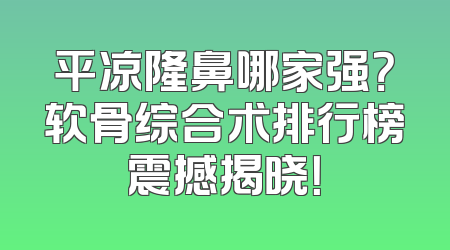 平凉隆鼻哪家强？软骨综合术排行榜震撼揭晓！