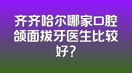 齐齐哈尔哪家口腔颌面拔牙医生比较好？