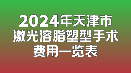 2024年天津市激光溶脂塑型手术费用一览表