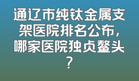 通辽市纯钛金属支架医院排名公布，哪家医院独占鳌头？