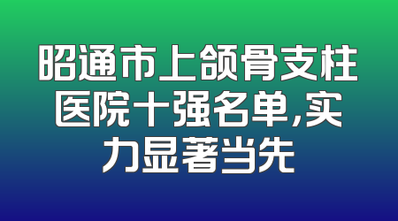 昭通市上颌骨支柱医院十强名单，实力显著当先