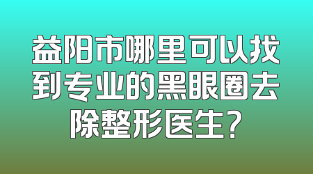 益阳市哪里可以找到专业的黑眼圈去除整形医生？