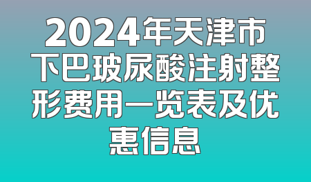 2024年天津市下巴玻尿酸注射整形费用一览表及优惠信息
