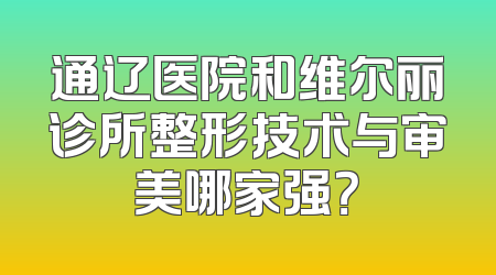 通辽医院和维尔丽诊所整形技术与审美哪家强？