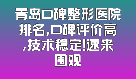 青岛口碑整形医院排名，口碑评价高，技术稳定！速来围观