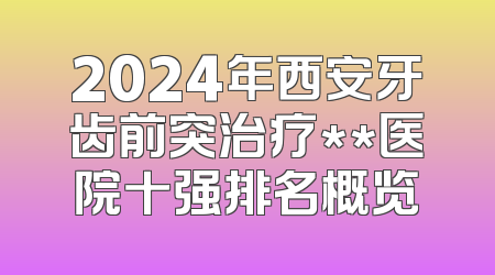 2024年西安牙齿前突治疗**医院十强排名概览