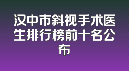 汉中市斜视手术医生排行榜前十名公布