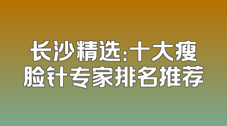 长沙精选：十大瘦脸针专家排名推荐
