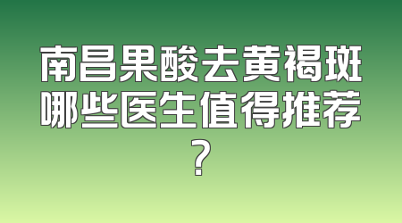 南昌果酸去黄褐斑哪些医生值得推荐？
