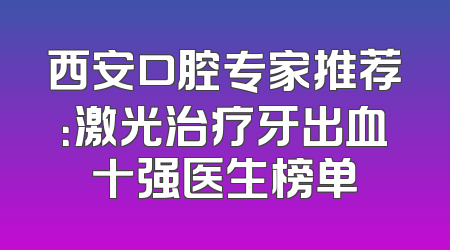 西安口腔专家推荐：激光治疗牙出血十强医生榜单