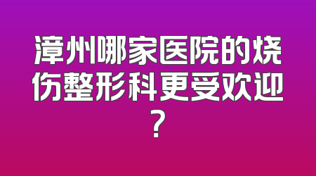 漳州哪家医院的烧伤整形科更受欢迎？