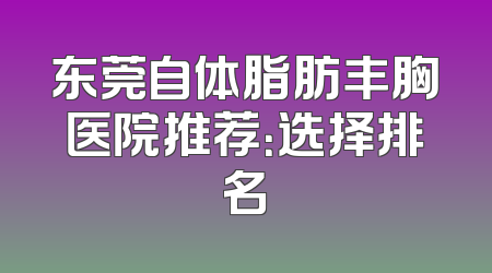 东莞自体脂肪丰胸医院推荐：选择排名